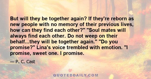 But will they be together again? If they're reborn as new people with no memory of their previous lives, how can they find each other? Soul mates will always find each other. Do not weep on their behalf...they will be
