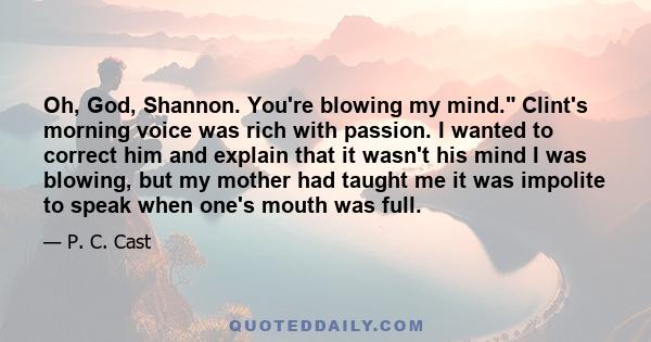 Oh, God, Shannon. You're blowing my mind. Clint's morning voice was rich with passion. I wanted to correct him and explain that it wasn't his mind I was blowing, but my mother had taught me it was impolite to speak when