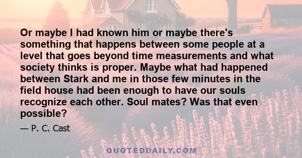 Or maybe I had known him or maybe there's something that happens between some people at a level that goes beyond time measurements and what society thinks is proper. Maybe what had happened between Stark and me in those