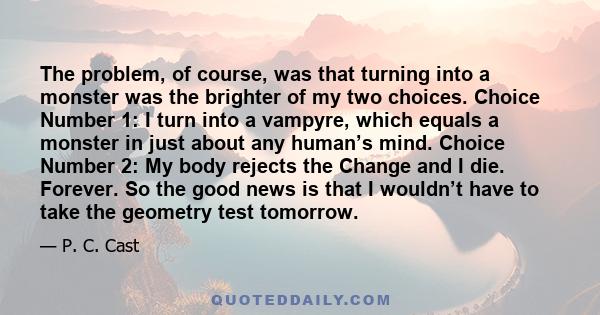 The problem, of course, was that turning into a monster was the brighter of my two choices. Choice Number 1: I turn into a vampyre, which equals a monster in just about any human’s mind. Choice Number 2: My body rejects