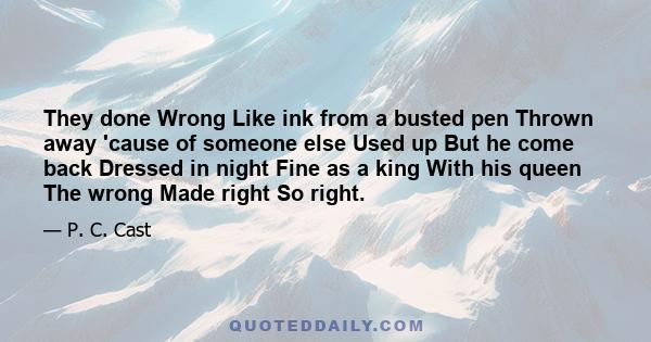 They done Wrong Like ink from a busted pen Thrown away 'cause of someone else Used up But he come back Dressed in night Fine as a king With his queen The wrong Made right So right.