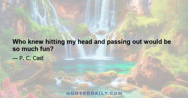Who knew hitting my head and passing out would be so much fun?