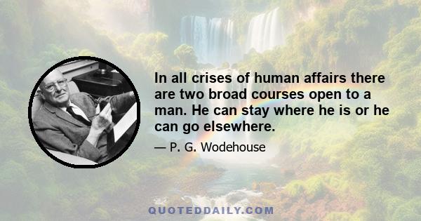 In all crises of human affairs there are two broad courses open to a man. He can stay where he is or he can go elsewhere.