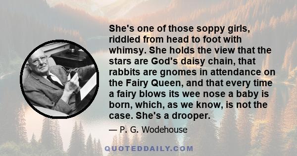 She's one of those soppy girls, riddled from head to foot with whimsy. She holds the view that the stars are God's daisy chain, that rabbits are gnomes in attendance on the Fairy Queen, and that every time a fairy blows