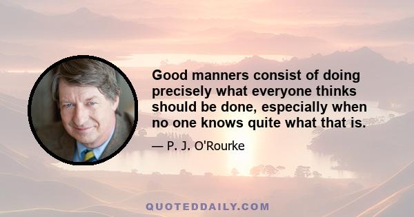Good manners consist of doing precisely what everyone thinks should be done, especially when no one knows quite what that is.