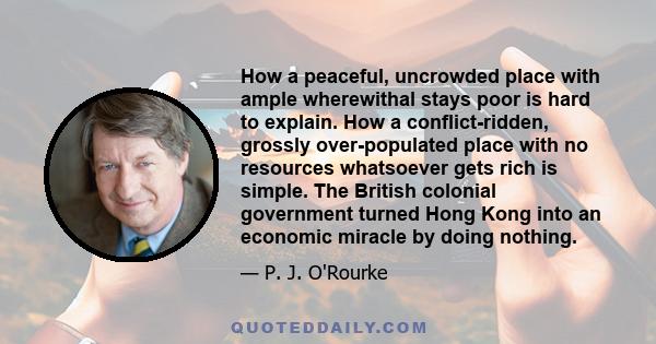 How a peaceful, uncrowded place with ample wherewithal stays poor is hard to explain. How a conflict-ridden, grossly over-populated place with no resources whatsoever gets rich is simple. The British colonial government