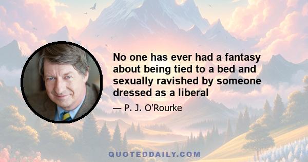 No one has ever had a fantasy about being tied to a bed and sexually ravished by someone dressed as a liberal