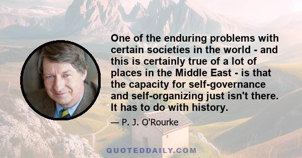 One of the enduring problems with certain societies in the world - and this is certainly true of a lot of places in the Middle East - is that the capacity for self-governance and self-organizing just isn't there. It has