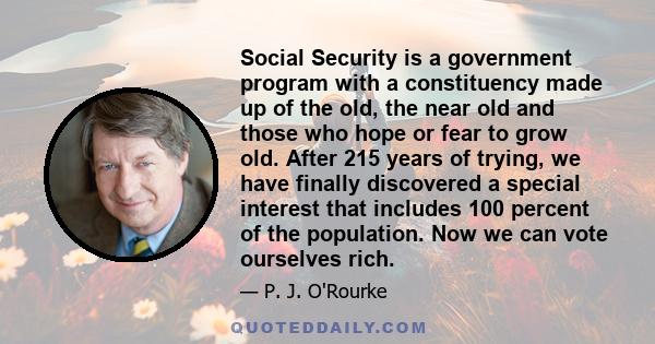 Social Security is a government program with a constituency made up of the old, the near old and those who hope or fear to grow old. After 215 years of trying, we have finally discovered a special interest that includes