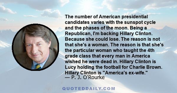 The number of American presidential candidates varies with the sunspot cycle and the phases of the moon. Being a Republican, I'm backing Hillary Clinton. Because she could lose. The reason is not that she's a woman. The
