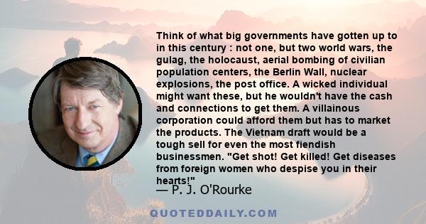 Think of what big governments have gotten up to in this century : not one, but two world wars, the gulag, the holocaust, aerial bombing of civilian population centers, the Berlin Wall, nuclear explosions, the post