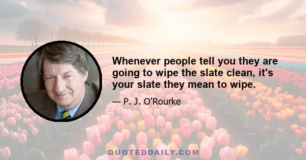 Whenever people tell you they are going to wipe the slate clean, it's your slate they mean to wipe.
