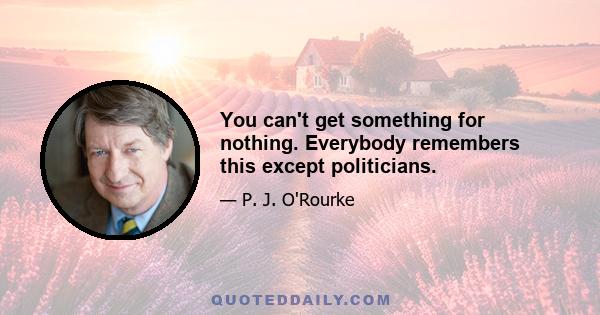 You can't get something for nothing. Everybody remembers this except politicians.