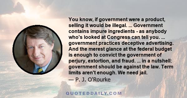 You know, if government were a product, selling it would be illegal. ... Government contains impure ingredients - as anybody who's looked at Congress can tell you. ... government practices deceptive advertising. And the