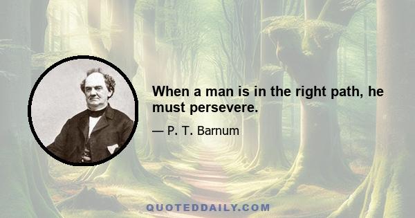 When a man is in the right path, he must persevere.
