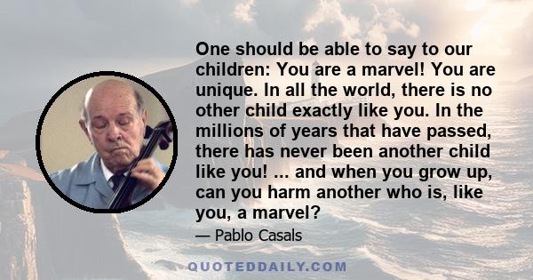 One should be able to say to our children: You are a marvel! You are unique. In all the world, there is no other child exactly like you. In the millions of years that have passed, there has never been another child like
