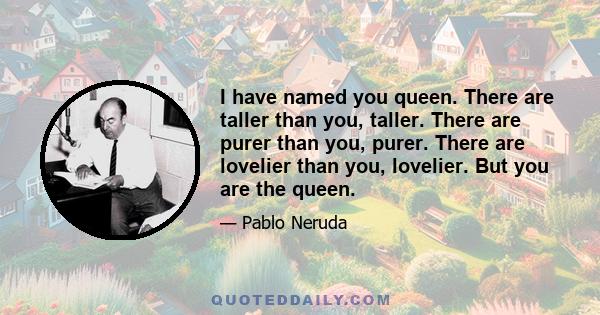 I have named you queen. There are taller than you, taller. There are purer than you, purer. There are lovelier than you, lovelier. But you are the queen.