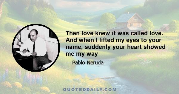 Then love knew it was called love. And when I lifted my eyes to your name, suddenly your heart showed me my way