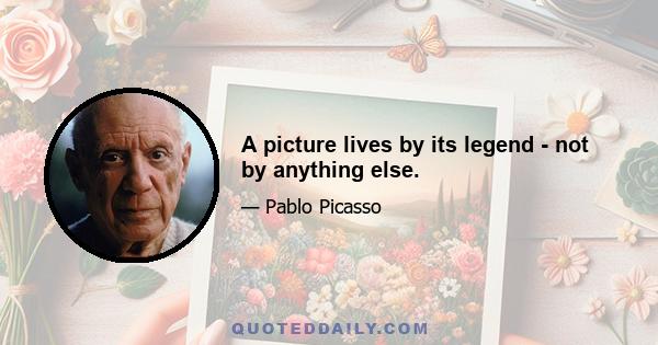 A picture lives by its legend - not by anything else.