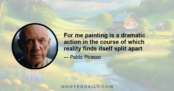 For me painting is a dramatic action in the course of which reality finds itself split apart