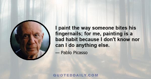 I paint the way someone bites his fingernails; for me, painting is a bad habit because I don't know nor can I do anything else.