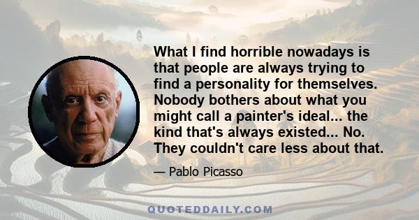 What I find horrible nowadays is that people are always trying to find a personality for themselves. Nobody bothers about what you might call a painter's ideal... the kind that's always existed... No. They couldn't care