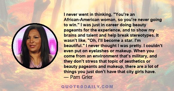 I never went in thinking, You're an African-American woman, so you're never going to win. I was just in career doing beauty pageants for the experience, and to show my brains and talent and help break stereotypes. It