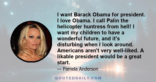 I want Barack Obama for president. I love Obama. I call Palin the helicopter huntress from hell! I want my children to have a wonderful future, and it's disturbing when I look around. Americans aren't very well-liked. A