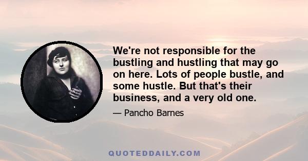 We're not responsible for the bustling and hustling that may go on here. Lots of people bustle, and some hustle. But that's their business, and a very old one.