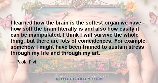 I learned how the brain is the softest organ we have - how soft the brain literally is and also how easily it can be manipulated. I think I will survive the whole thing, but there are lots of coincidences. For example,