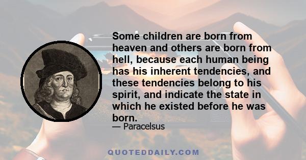 Some children are born from heaven and others are born from hell, because each human being has his inherent tendencies, and these tendencies belong to his spirit, and indicate the state in which he existed before he was