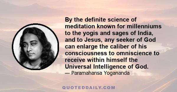 By the definite science of meditation known for millenniums to the yogis and sages of India, and to Jesus, any seeker of God can enlarge the caliber of his consciousness to omniscience to receive within himself the