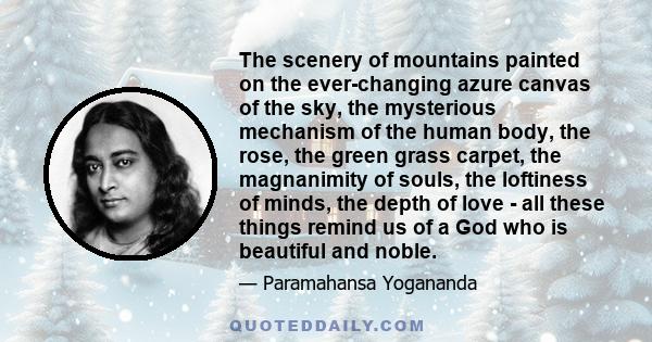 The scenery of mountains painted on the ever-changing azure canvas of the sky, the mysterious mechanism of the human body, the rose, the green grass carpet, the magnanimity of souls, the loftiness of minds, the depth of