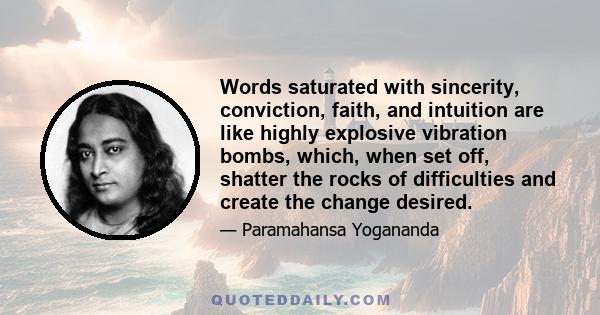 Words saturated with sincerity, conviction, faith, and intuition are like highly explosive vibration bombs, which, when set off, shatter the rocks of difficulties and create the change desired.