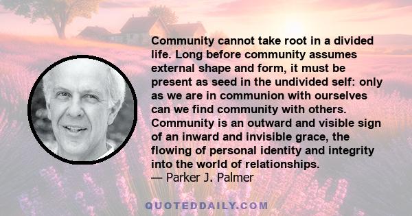 Community cannot take root in a divided life. Long before community assumes external shape and form, it must be present as seed in the undivided self: only as we are in communion with ourselves can we find community
