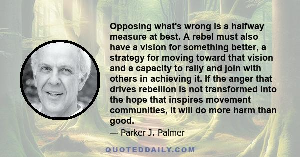Opposing what's wrong is a halfway measure at best. A rebel must also have a vision for something better, a strategy for moving toward that vision and a capacity to rally and join with others in achieving it. If the