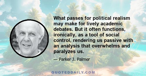 What passes for political realism may make for lively academic debates. But it often functions, ironically, as a tool of social control, rendering us passive with an analysis that overwhelms and paralyzes us.