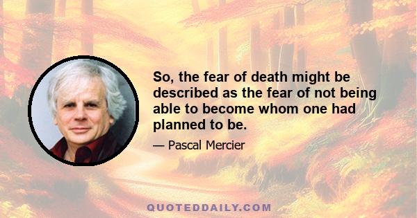So, the fear of death might be described as the fear of not being able to become whom one had planned to be.