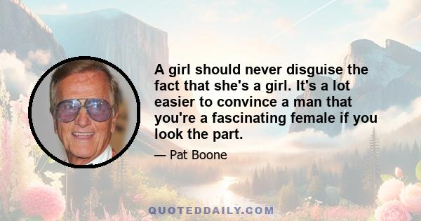 A girl should never disguise the fact that she's a girl. It's a lot easier to convince a man that you're a fascinating female if you look the part.