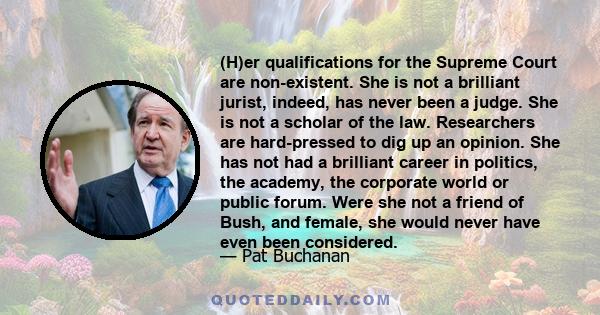 (H)er qualifications for the Supreme Court are non-existent. She is not a brilliant jurist, indeed, has never been a judge. She is not a scholar of the law. Researchers are hard-pressed to dig up an opinion. She has not