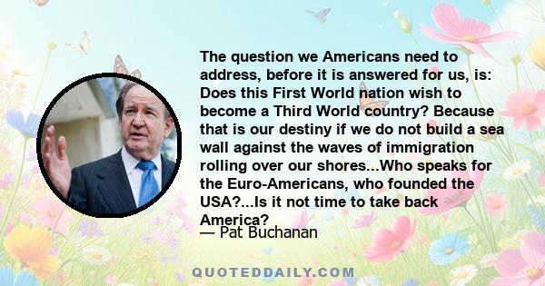 The question we Americans need to address, before it is answered for us, is: Does this First World nation wish to become a Third World country? Because that is our destiny if we do not build a sea wall against the waves
