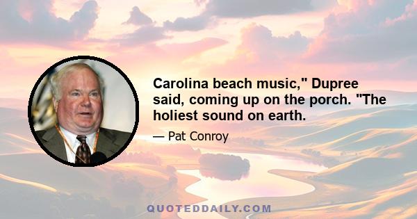 Carolina beach music, Dupree said, coming up on the porch. The holiest sound on earth.