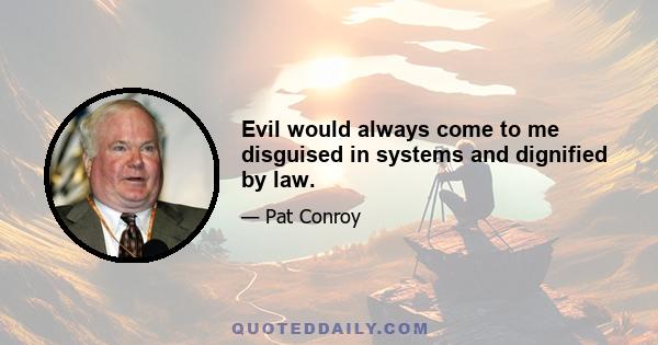 Evil would always come to me disguised in systems and dignified by law.