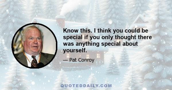Know this. I think you could be special if you only thought there was anything special about yourself.