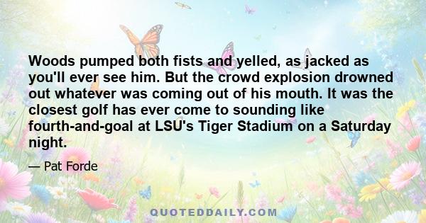 Woods pumped both fists and yelled, as jacked as you'll ever see him. But the crowd explosion drowned out whatever was coming out of his mouth. It was the closest golf has ever come to sounding like fourth-and-goal at
