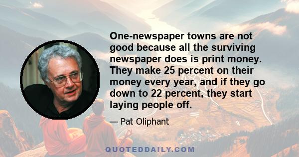 One-newspaper towns are not good because all the surviving newspaper does is print money. They make 25 percent on their money every year, and if they go down to 22 percent, they start laying people off.