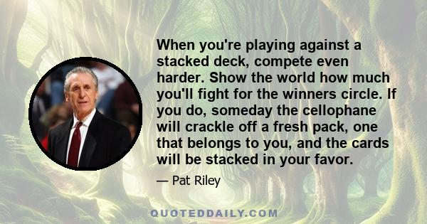 When you're playing against a stacked deck, compete even harder. Show the world how much you'll fight for the winners circle. If you do, someday the cellophane will crackle off a fresh pack, one that belongs to you, and