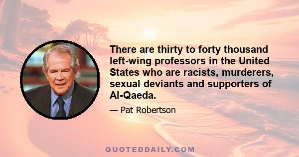There are thirty to forty thousand left-wing professors in the United States who are racists, murderers, sexual deviants and supporters of Al-Qaeda.