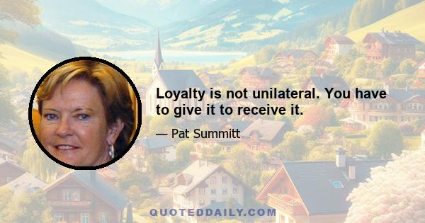 Loyalty is not unilateral. You have to give it to receive it.