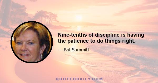 Nine-tenths of discipline is having the patience to do things right.